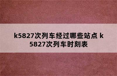 k5827次列车经过哪些站点 k5827次列车时刻表